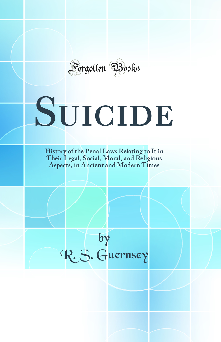 Suicide: History of the Penal Laws Relating to It in Their Legal, Social, Moral, and Religious Aspects, in Ancient and Modern Times (Classic Reprint)