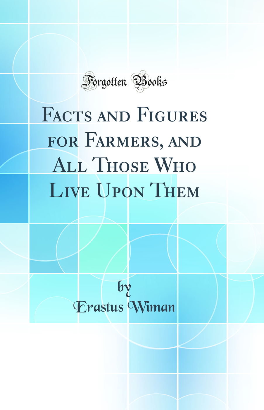 Facts and Figures for Farmers, and All Those Who Live Upon Them (Classic Reprint)