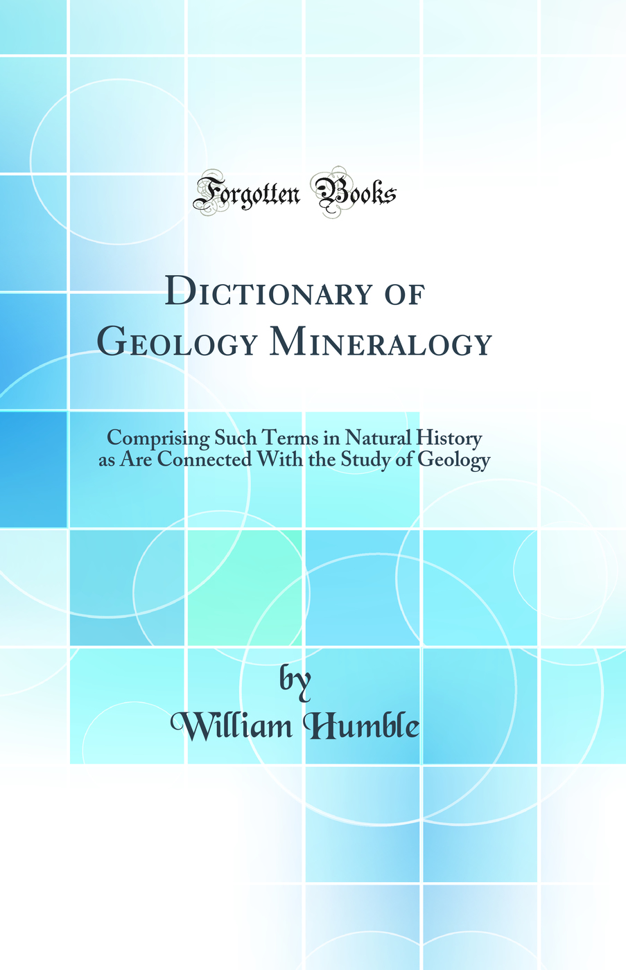 Dictionary of Geology Mineralogy: Comprising Such Terms in Natural History as Are Connected With the Study of Geology (Classic Reprint)