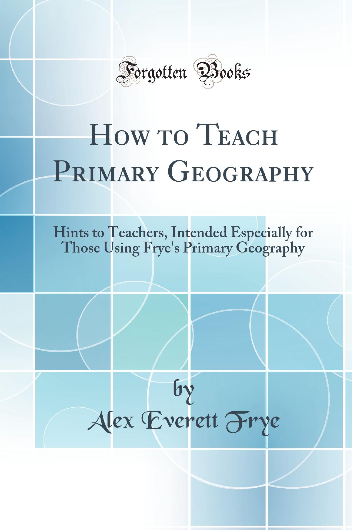 How to Teach Primary Geography: Hints to Teachers, Intended Especially for Those Using Frye''s Primary Geography (Classic Reprint)