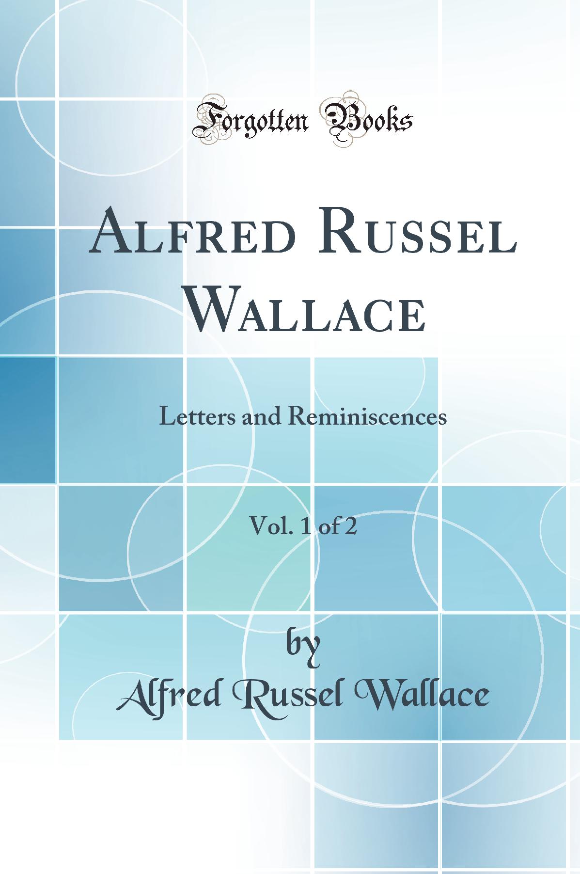 Alfred Russel Wallace, Vol. 1 of 2: Letters and Reminiscences (Classic Reprint)