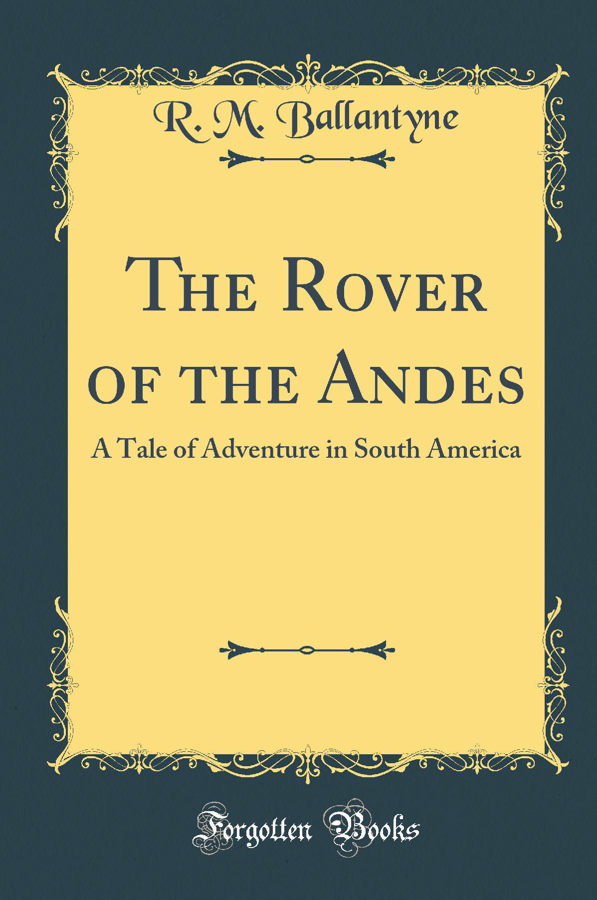 The Rover of the Andes: A Tale of Adventure in South America (Classic Reprint)