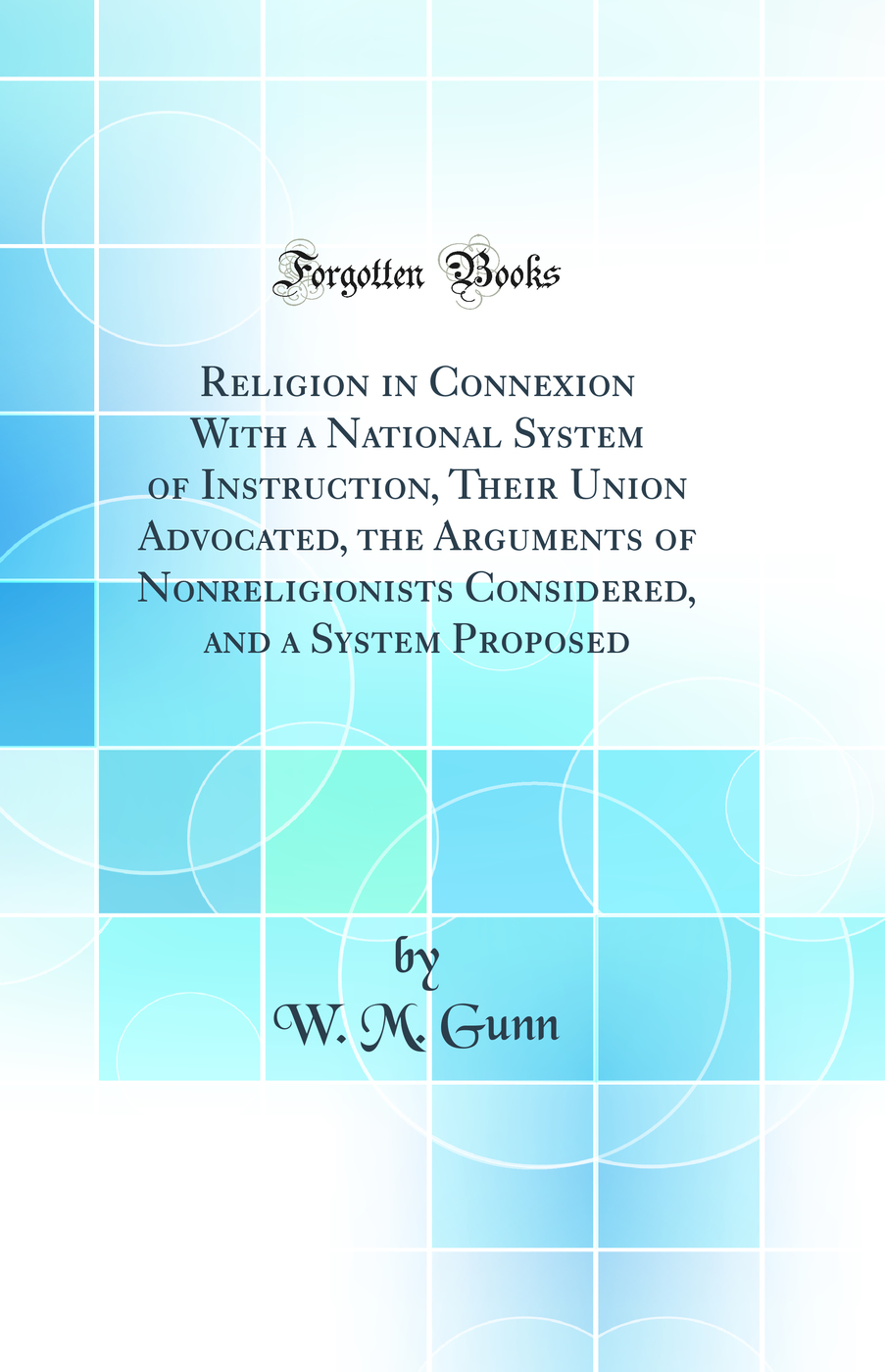 Religion in Connexion With a National System of Instruction, Their Union Advocated, the Arguments of Nonreligionists Considered, and a System Proposed (Classic Reprint)