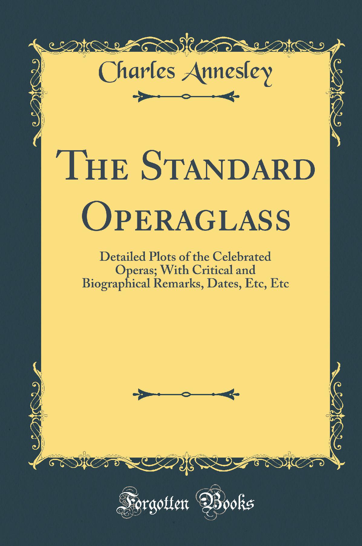 The Standard Operaglass: Detailed Plots of the Celebrated Operas; With Critical and Biographical Remarks, Dates, Etc, Etc (Classic Reprint)