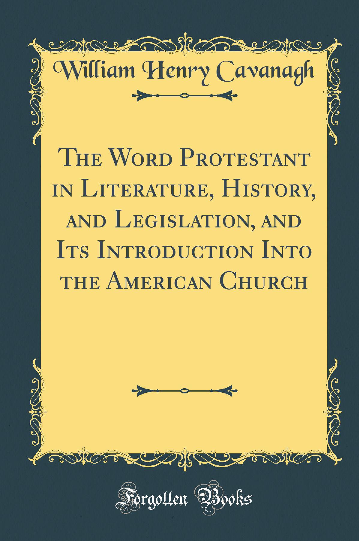 The Word Protestant in Literature, History, and Legislation, and Its Introduction Into the American Church (Classic Reprint)