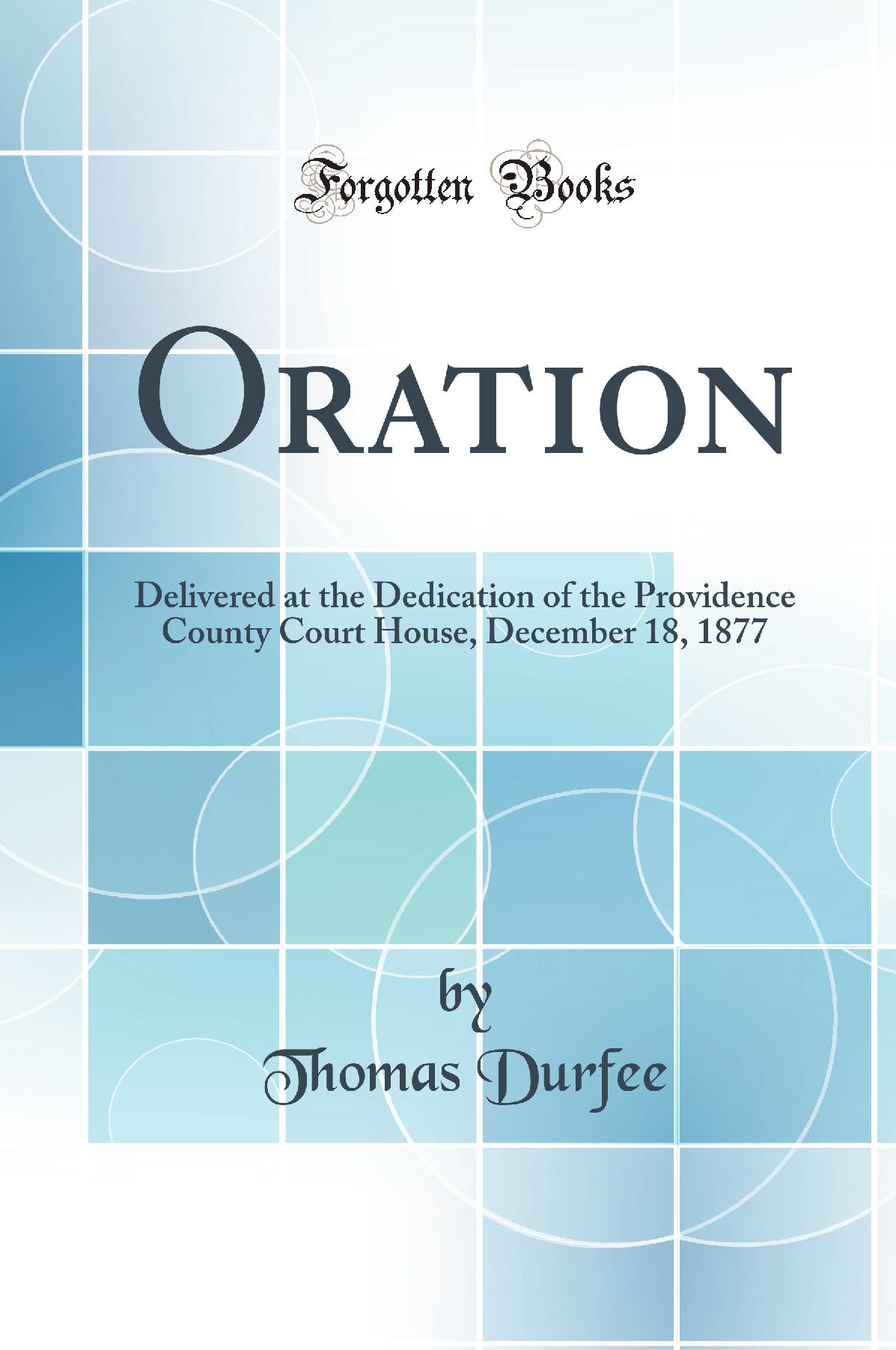 Oration: Delivered at the Dedication of the Providence County Court House, December 18, 1877 (Classic Reprint)