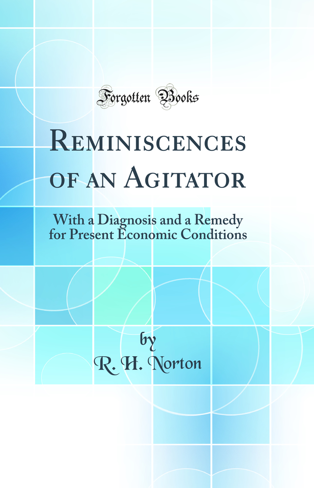 Reminiscences of an Agitator: With a Diagnosis and a Remedy for Present Economic Conditions (Classic Reprint)
