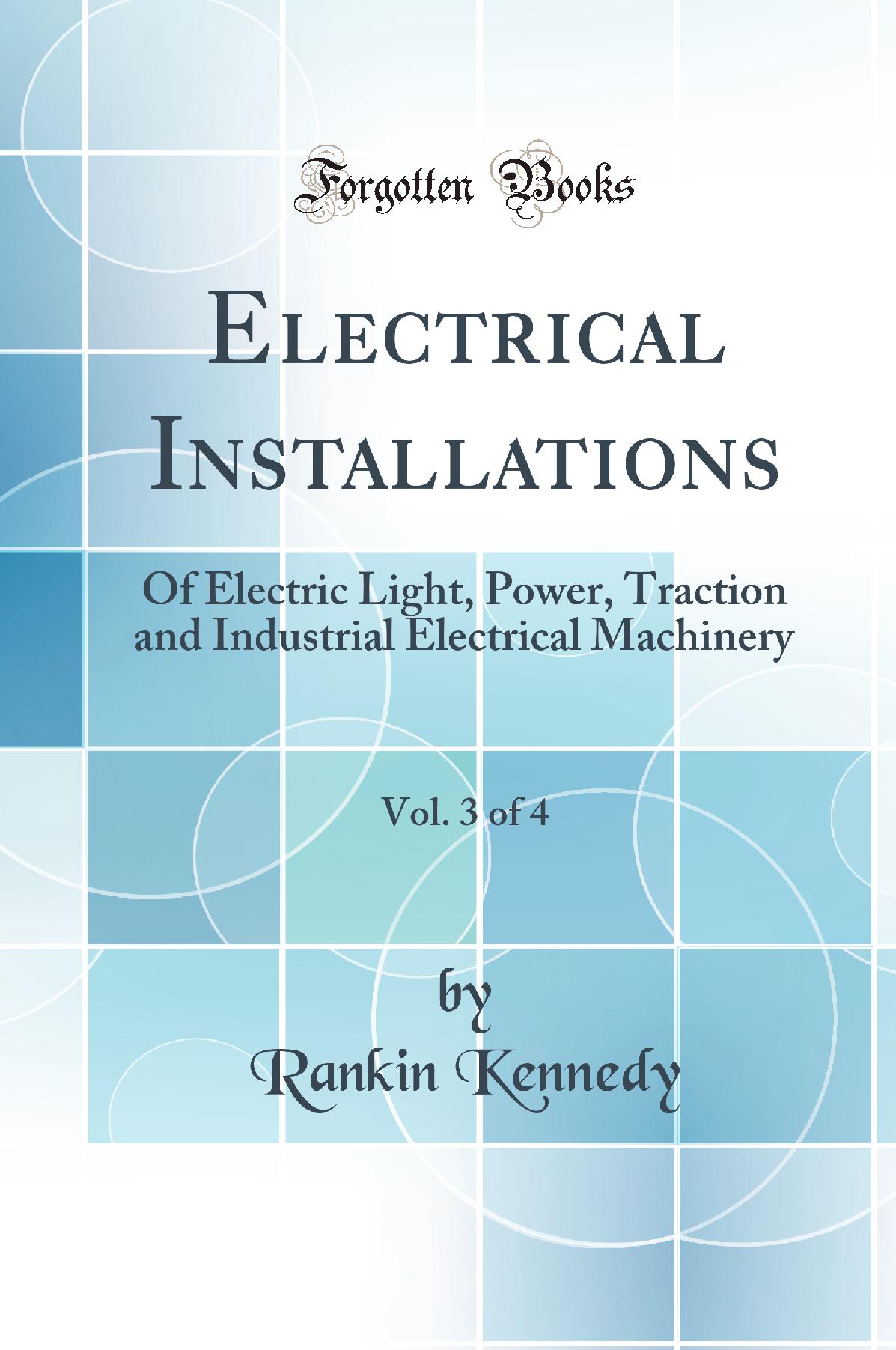 Electrical Installations, Vol. 3 of 4: Of Electric Light, Power, Traction and Industrial Electrical Machinery (Classic Reprint)