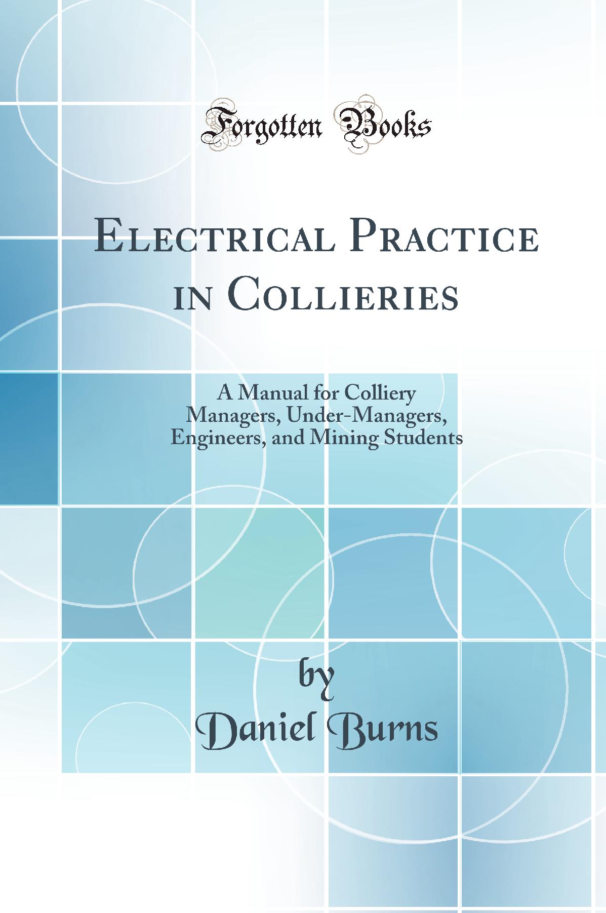 Electrical Practice in Collieries: A Manual for Colliery Managers, Under-Managers, Engineers, and Mining Students (Classic Reprint)