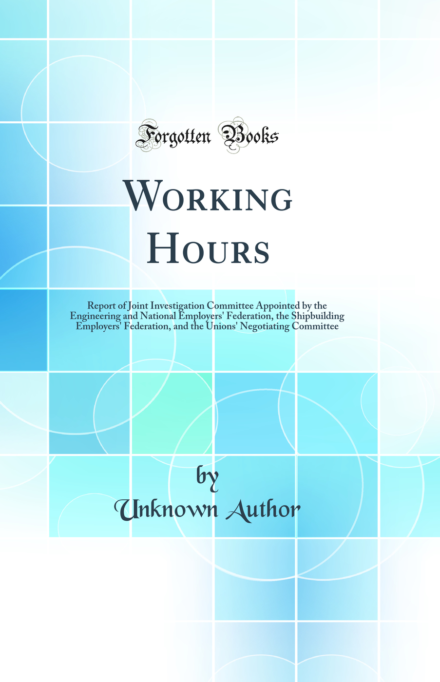 Working Hours: Report of Joint Investigation Committee Appointed by the Engineering and National Employers' Federation, the Shipbuilding Employers' Federation, and the Unions' Negotiating Committee (Classic Reprint)