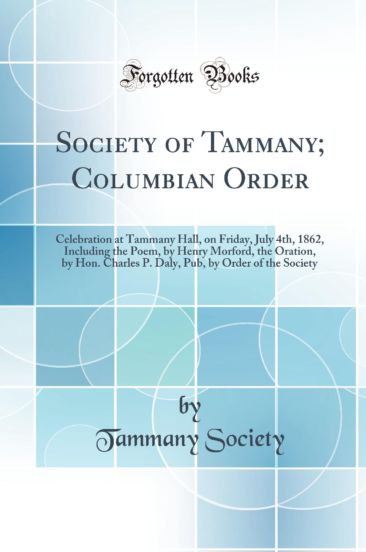 Society of Tammany; Columbian Order: Celebration at Tammany Hall, on Friday, July 4th, 1862, Including the Poem, by Henry Morford, the Oration, by Hon. Charles P. Daly, Pub, by Order of the Society (Classic Reprint)