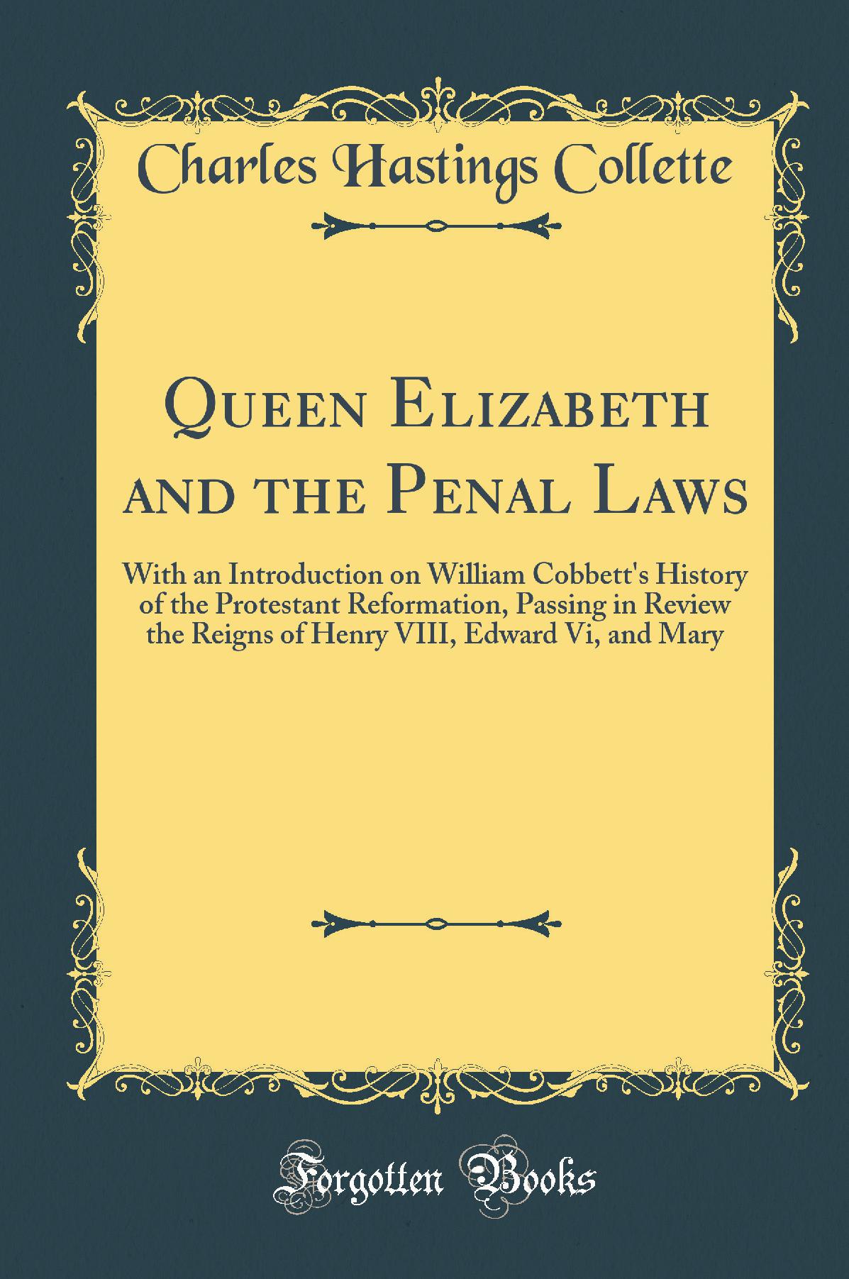 Queen Elizabeth and the Penal Laws: With an Introduction on William Cobbett's History of the Protestant Reformation, Passing in Review the Reigns of Henry VIII, Edward Vi, and Mary (Classic Reprint)