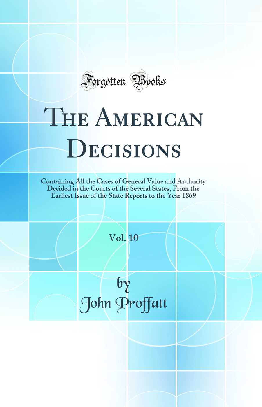 The American Decisions, Vol. 10: Containing All the Cases of General Value and Authority Decided in the Courts of the Several States, From the Earliest Issue of the State Reports to the Year 1869 (Classic Reprint)