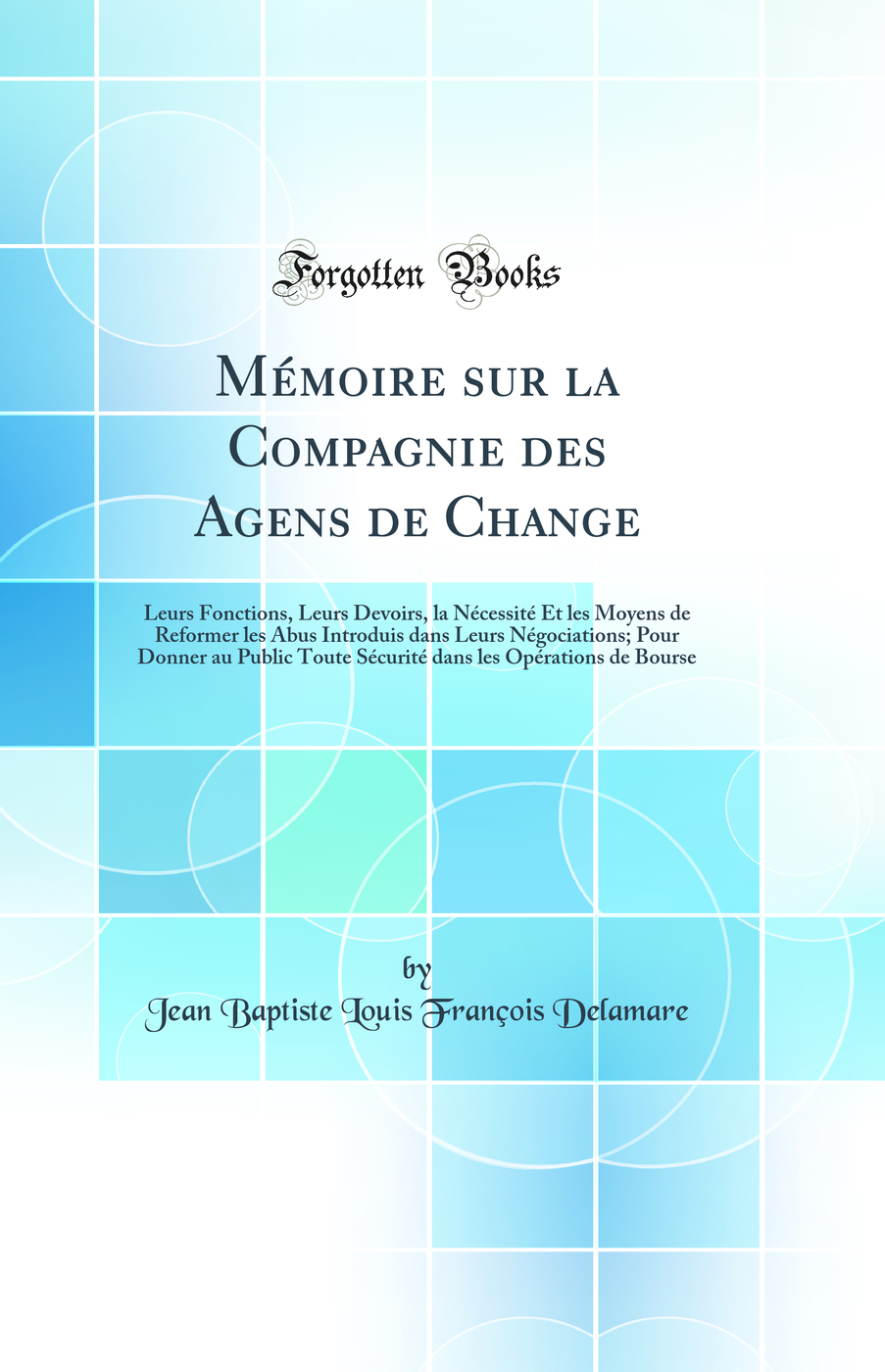 Mémoire sur la Compagnie des Agens de Change: Leurs Fonctions, Leurs Devoirs, la Nécessité Et les Moyens de Reformer les Abus Introduis dans Leurs Négociations; Pour Donner au Public Toute Sécurité dans les Opérations de Bourse (Classic Reprint)