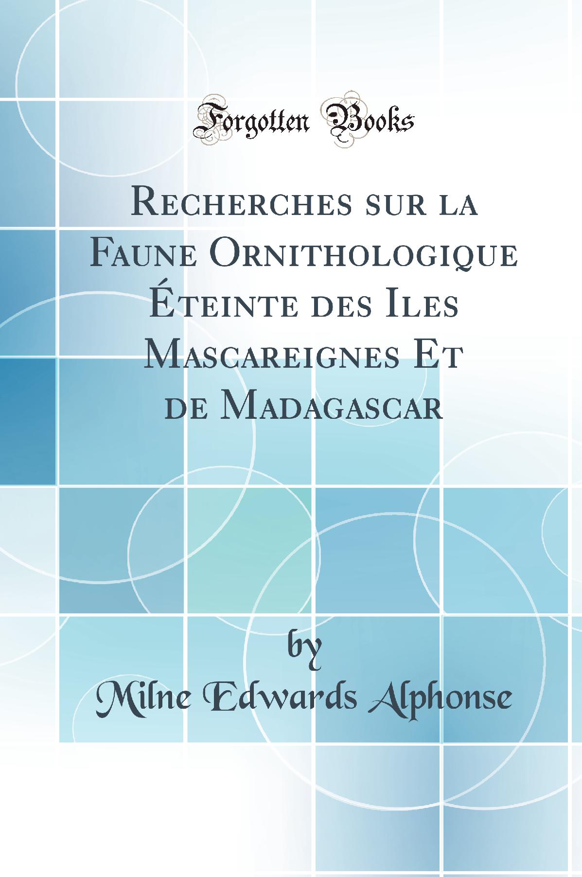 Recherches sur la Faune Ornithologique Éteinte des Iles Mascareignes Et de Madagascar (Classic Reprint)