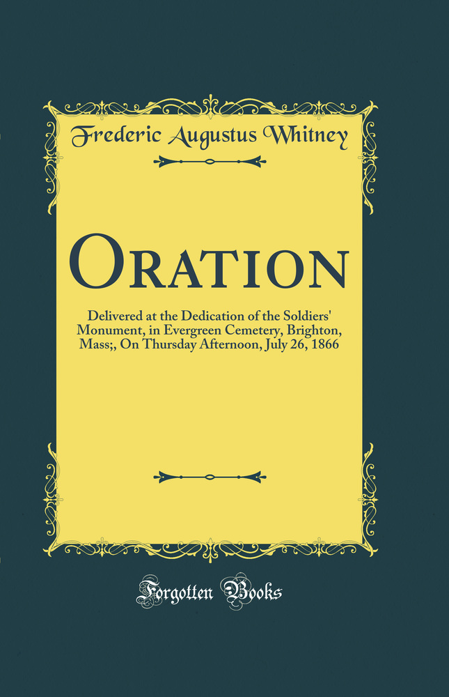 Oration: Delivered at the Dedication of the Soldiers' Monument, in Evergreen Cemetery, Brighton, Mass;, On Thursday Afternoon, July 26, 1866 (Classic Reprint)