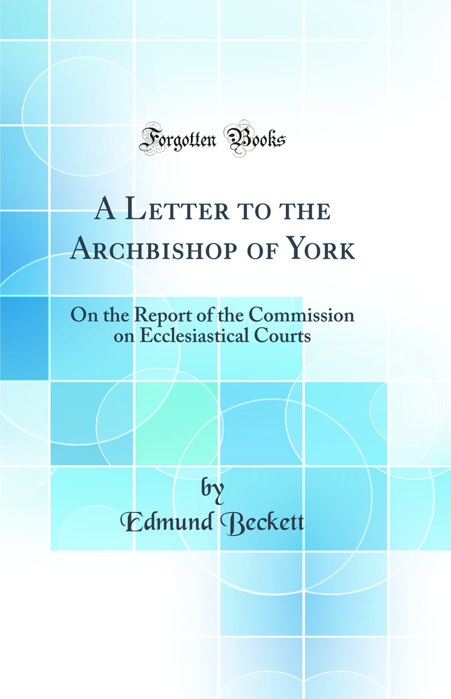 A Letter to the Archbishop of York: On the Report of the Commission on Ecclesiastical Courts (Classic Reprint)