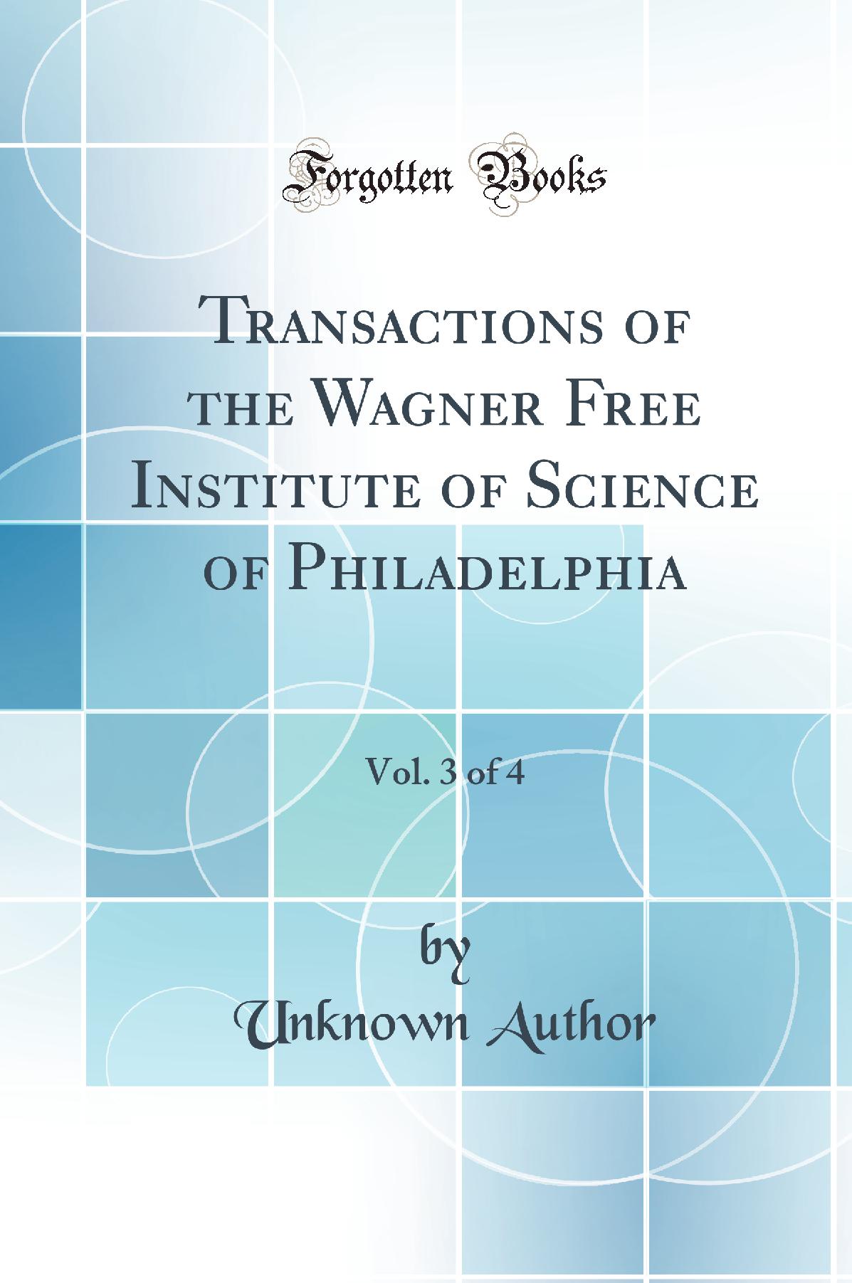 Transactions of the Wagner Free Institute of Science of Philadelphia, Vol. 3 of 4 (Classic Reprint)