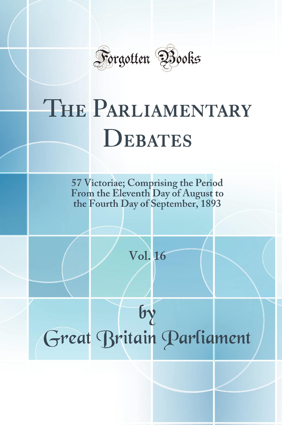 The Parliamentary Debates, Vol. 16: 57 Victoriae; Comprising the Period From the Eleventh Day of August to the Fourth Day of September, 1893 (Classic Reprint)