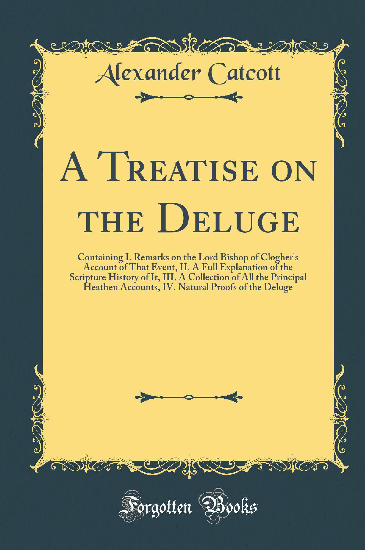 A Treatise on the Deluge: Containing I. Remarks on the Lord Bishop of Clogher''s Account of That Event, II. A Full Explanation of the Scripture History of It, III. A Collection of All the Principal Heathen Accounts, IV. Natural Proofs of the Deluge