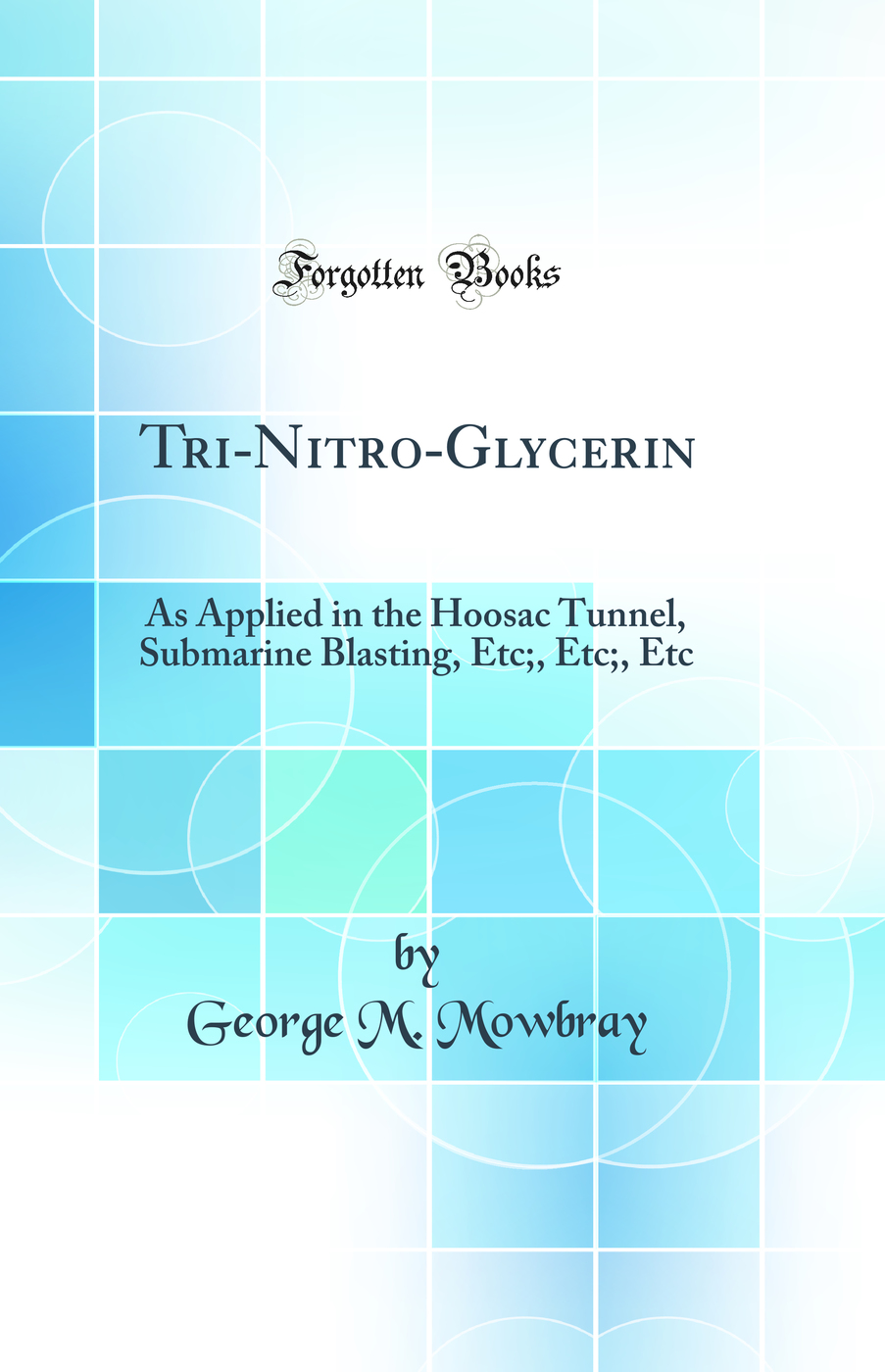 Tri-Nitro-Glycerin: As Applied in the Hoosac Tunnel, Submarine Blasting, Etc;, Etc;, Etc (Classic Reprint)