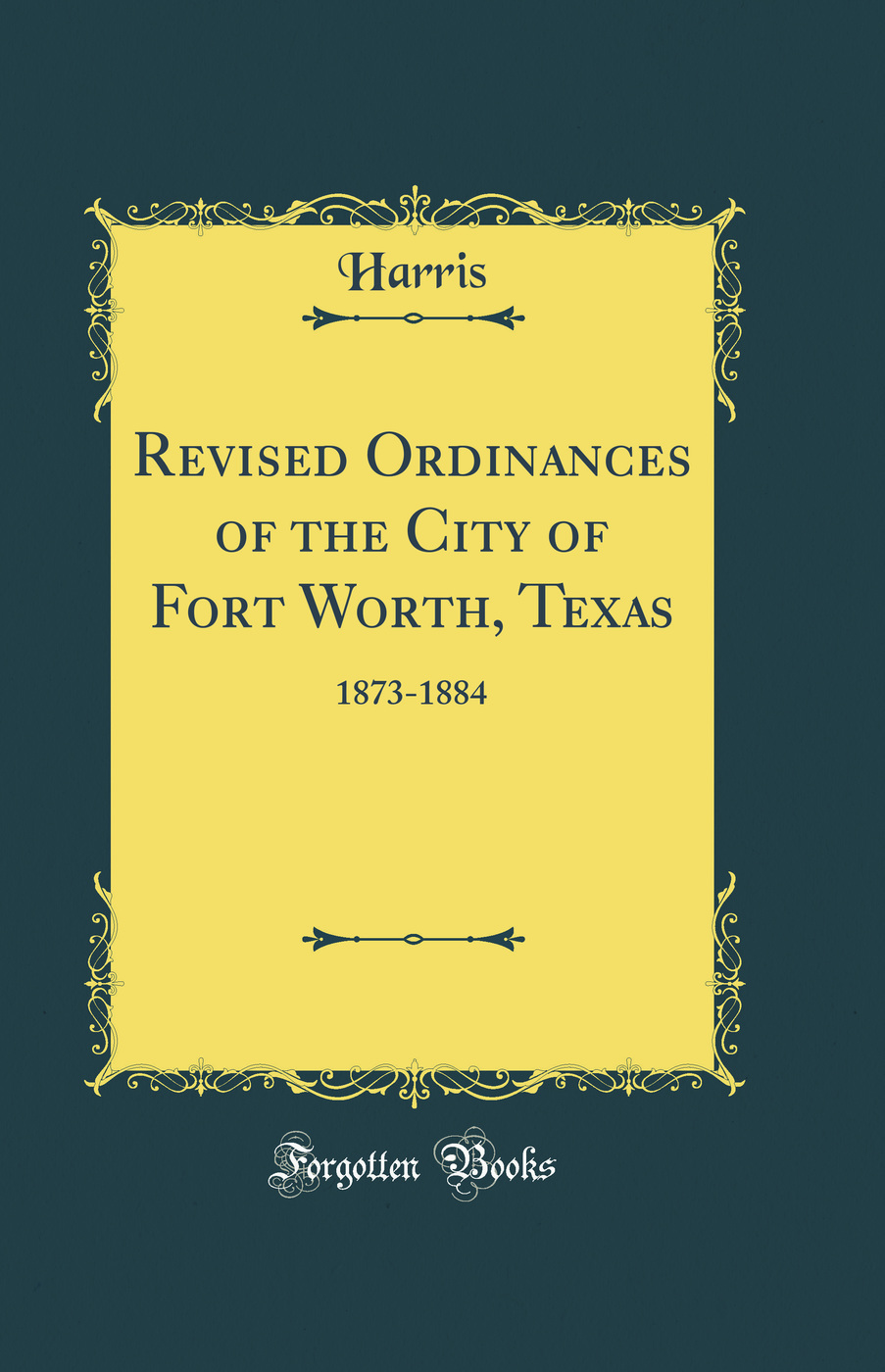 Revised Ordinances of the City of Fort Worth, Texas: 1873-1884 (Classic Reprint)