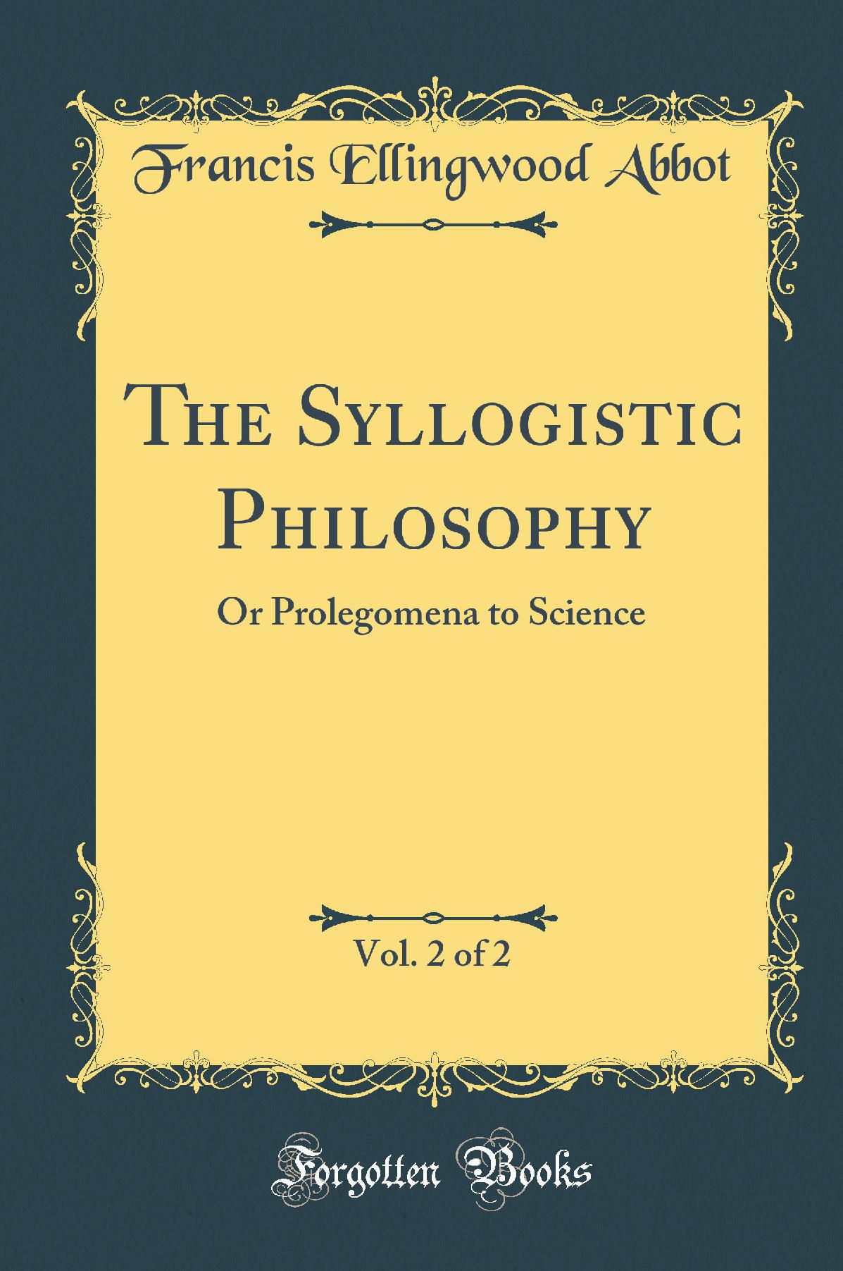 The Syllogistic Philosophy, Vol. 2 of 2: Or Prolegomena to Science (Classic Reprint)