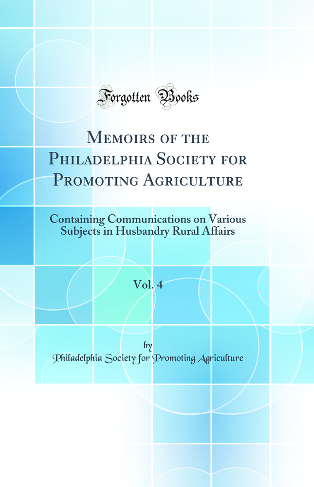 Memoirs of the Philadelphia Society for Promoting Agriculture, Vol. 4: Containing Communications on Various Subjects in Husbandry Rural Affairs (Classic Reprint)