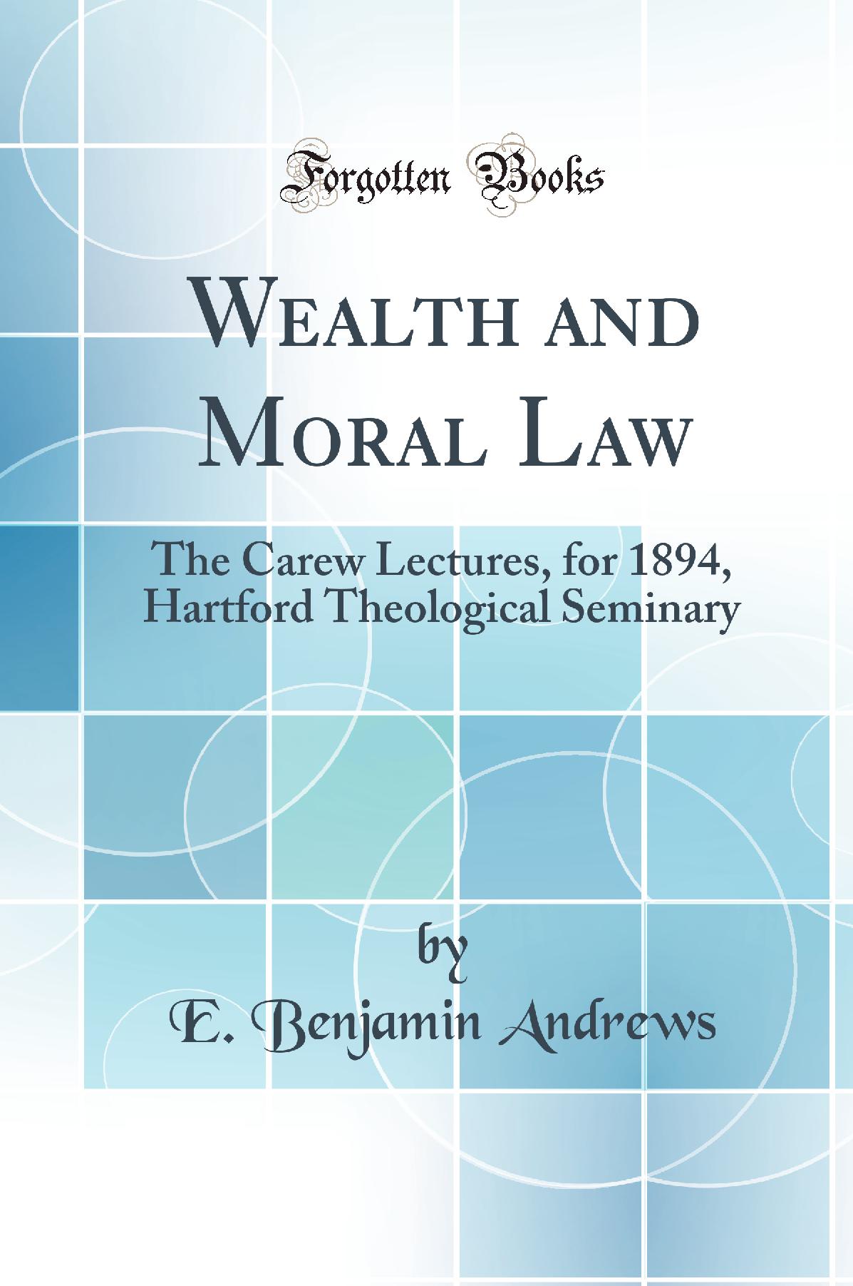 Wealth and Moral Law: The Carew Lectures, for 1894, Hartford Theological Seminary (Classic Reprint)