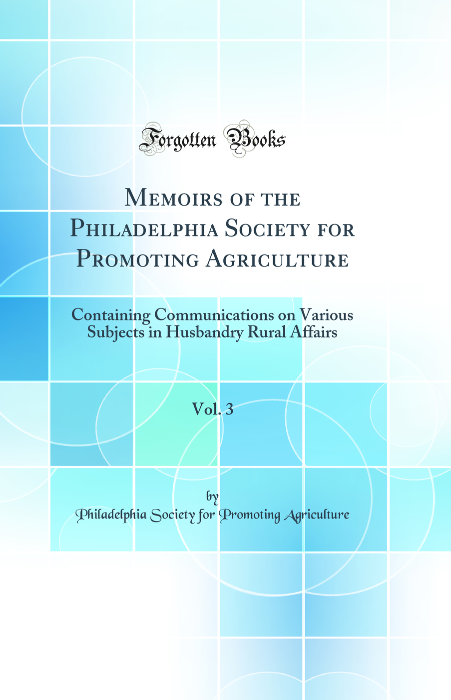 Memoirs of the Philadelphia Society for Promoting Agriculture, Vol. 3: Containing Communications on Various Subjects in Husbandry Rural Affairs (Classic Reprint)