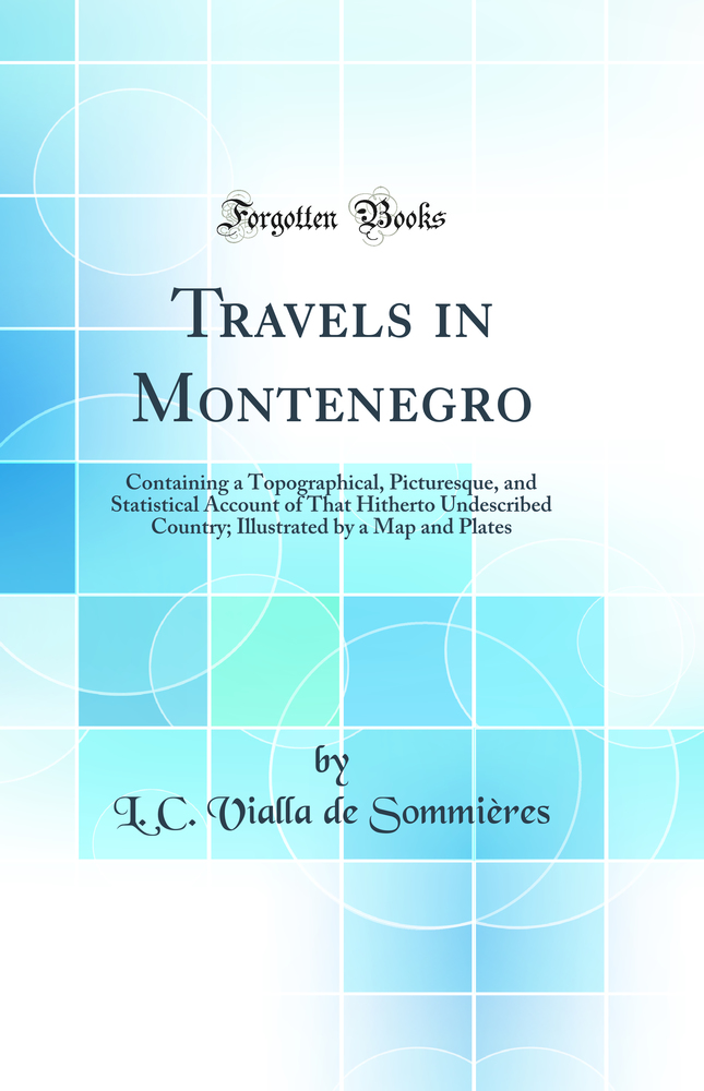 Travels in Montenegro: Containing a Topographical, Picturesque, and Statistical Account of That Hitherto Undescribed Country; Illustrated by a Map and Plates (Classic Reprint)