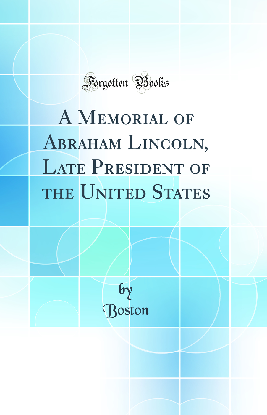 A Memorial of Abraham Lincoln, Late President of the United States (Classic Reprint)