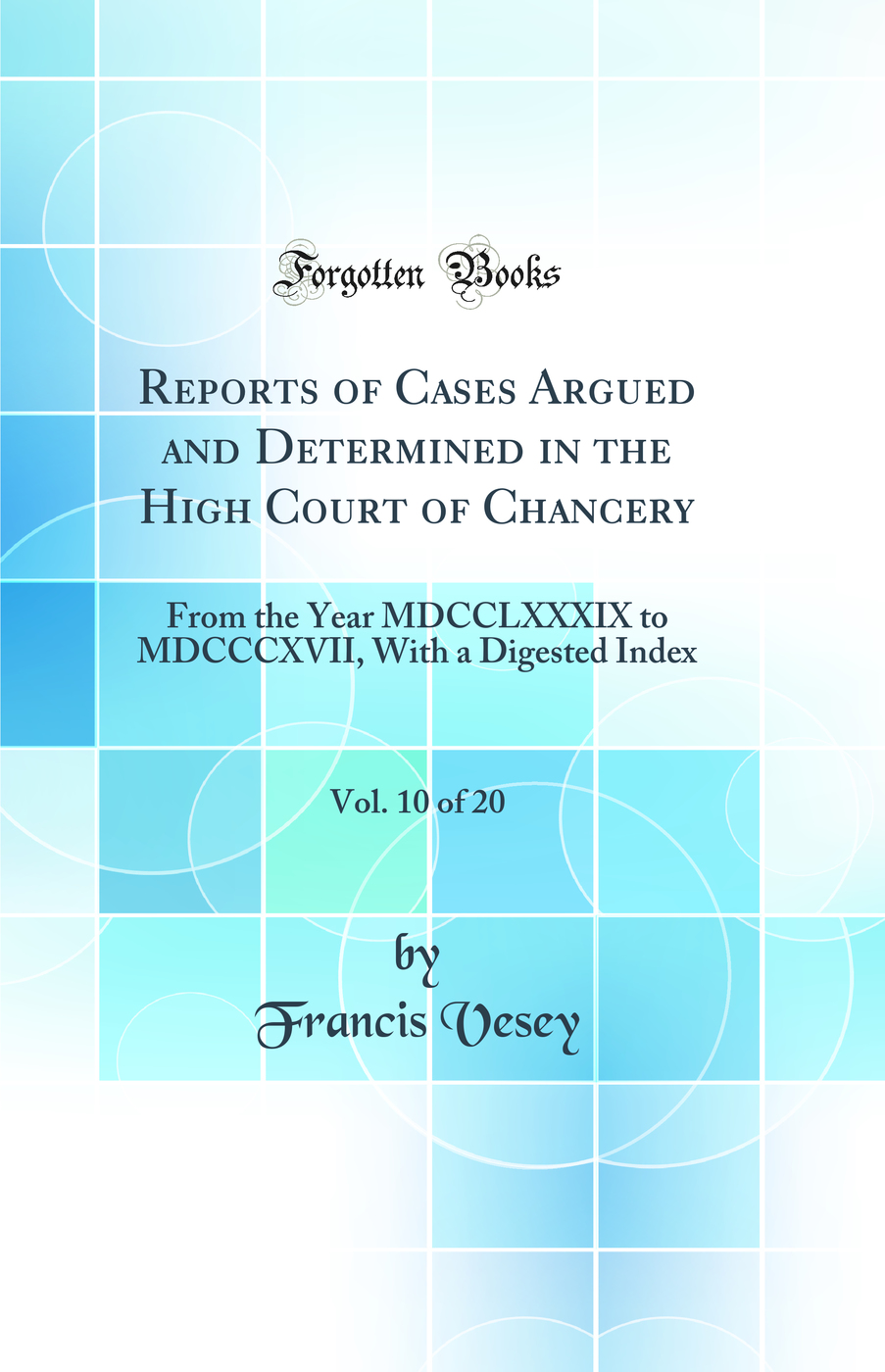 Reports of Cases Argued and Determined in the High Court of Chancery, Vol. 10 of 20: From the Year MDCCLXXXIX to MDCCCXVII, With a Digested Index (Classic Reprint)