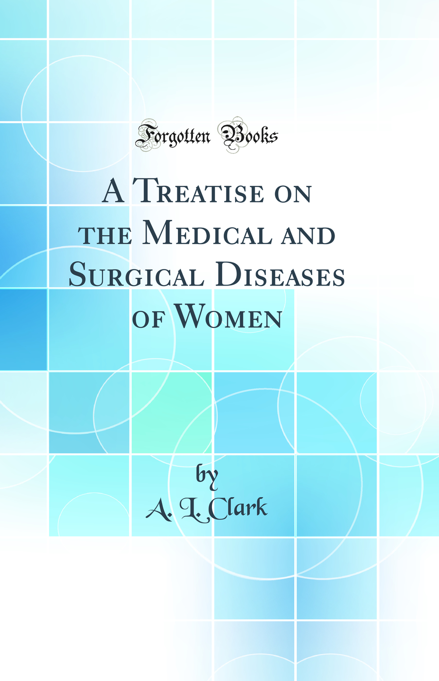 A Treatise on the Medical and Surgical Diseases of Women (Classic Reprint)