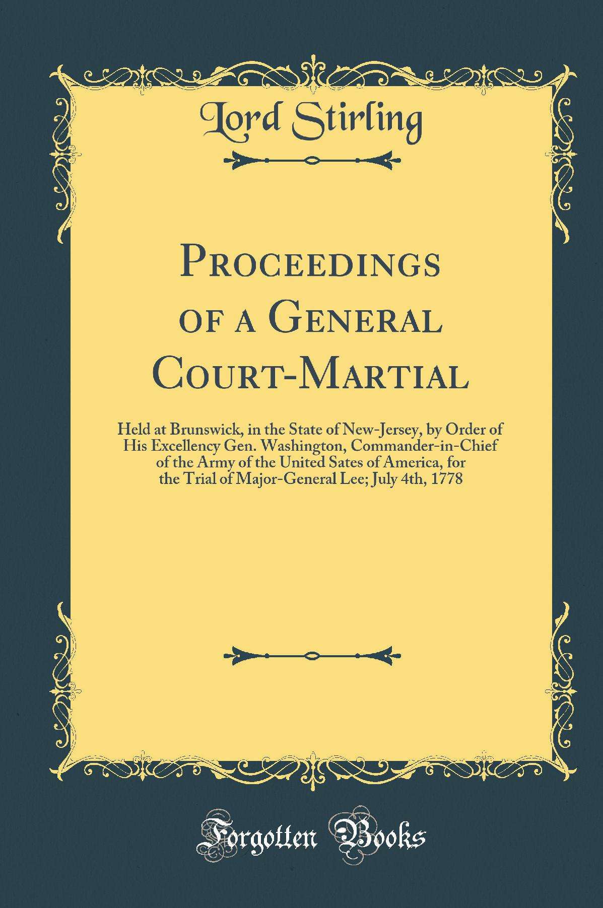 Proceedings of a General Court-Martial: Held at Brunswick, in the State of New-Jersey, by Order of His Excellency Gen. Washington, Commander-in-Chief of the Army of the United Sates of America, for the Trial of Major-General Lee; July 4th, 1778
