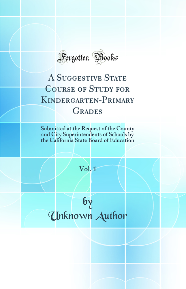 A Suggestive State Course of Study for Kindergarten-Primary Grades, Vol. 1: Submitted at the Request of the County and City Superintendents of Schools by the California State Board of Education (Classic Reprint)