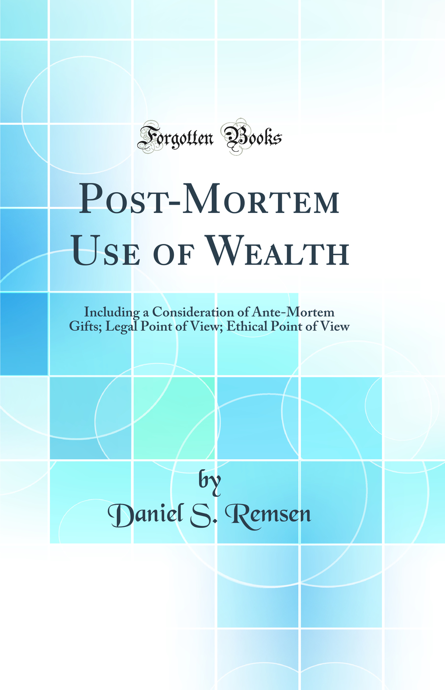 Post-Mortem Use of Wealth: Including a Consideration of Ante-Mortem Gifts; Legal Point of View; Ethical Point of View (Classic Reprint)