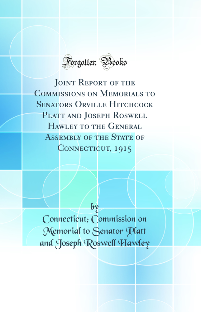 Joint Report of the Commissions on Memorials to Senators Orville Hitchcock Platt and Joseph Roswell Hawley to the General Assembly of the State of Connecticut, 1915 (Classic Reprint)
