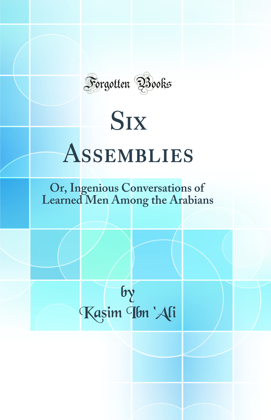 Six Assemblies: Or, Ingenious Conversations of Learned Men Among the Arabians (Classic Reprint)