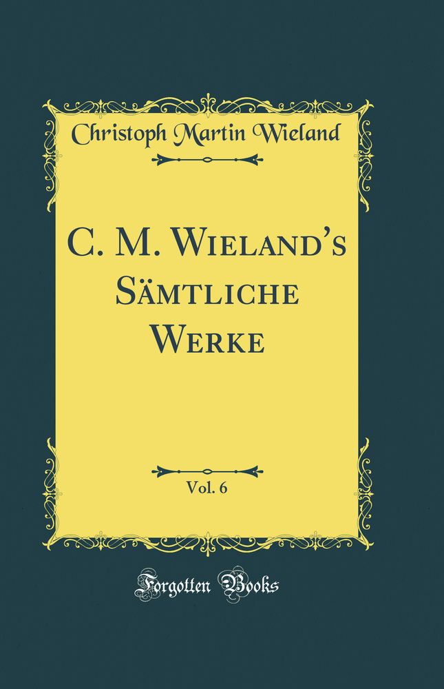 C. M. Wieland''s Sämtliche Werke, Vol. 6 (Classic Reprint)