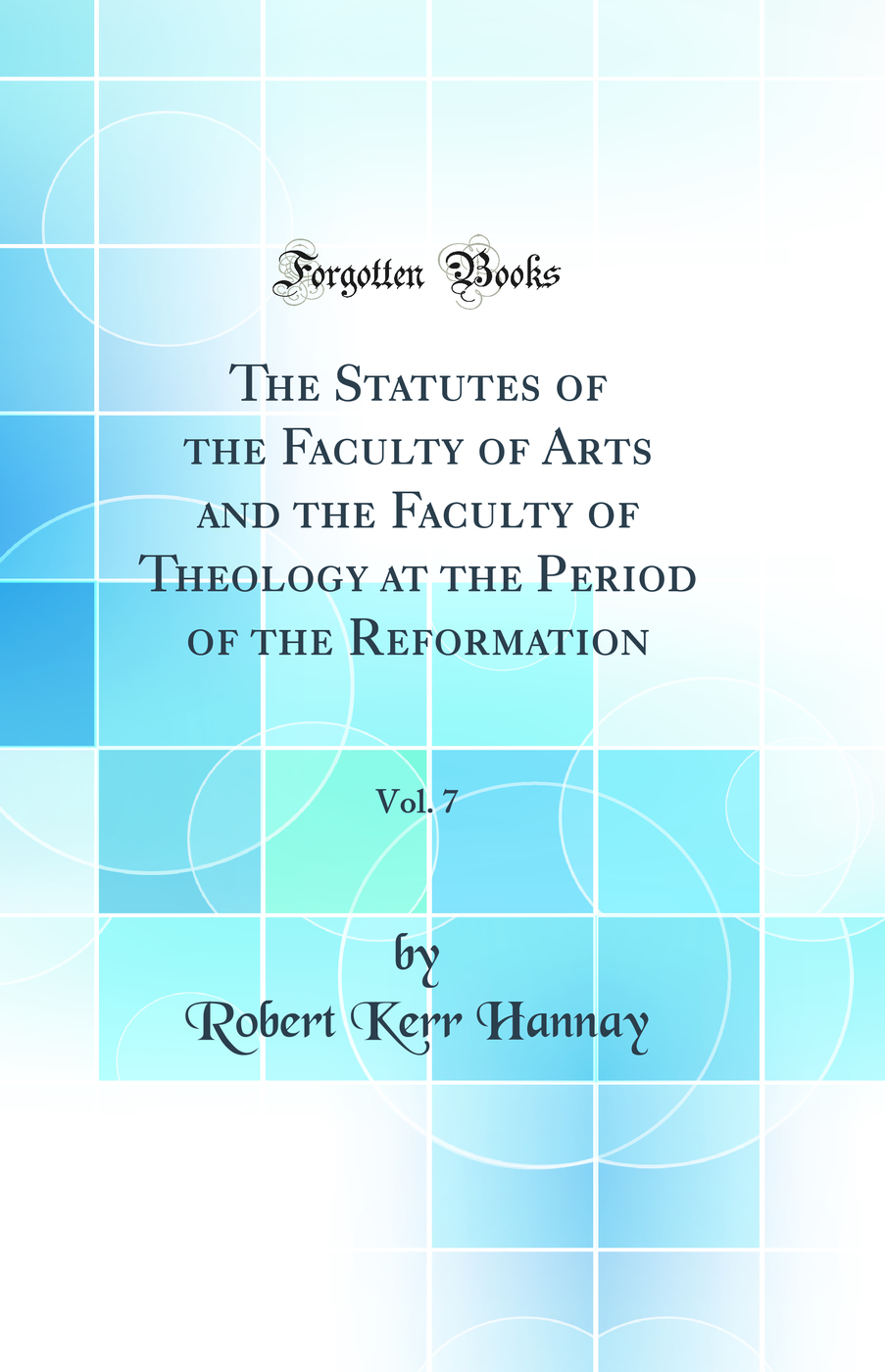 The Statutes of the Faculty of Arts and the Faculty of Theology at the Period of the Reformation, Vol. 7 (Classic Reprint)