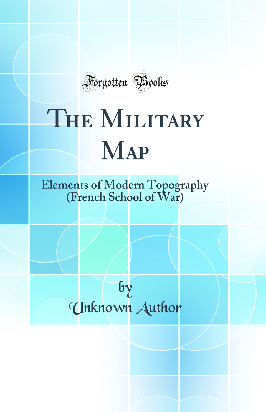 The Military Map: Elements of Modern Topography (French School of War) (Classic Reprint)