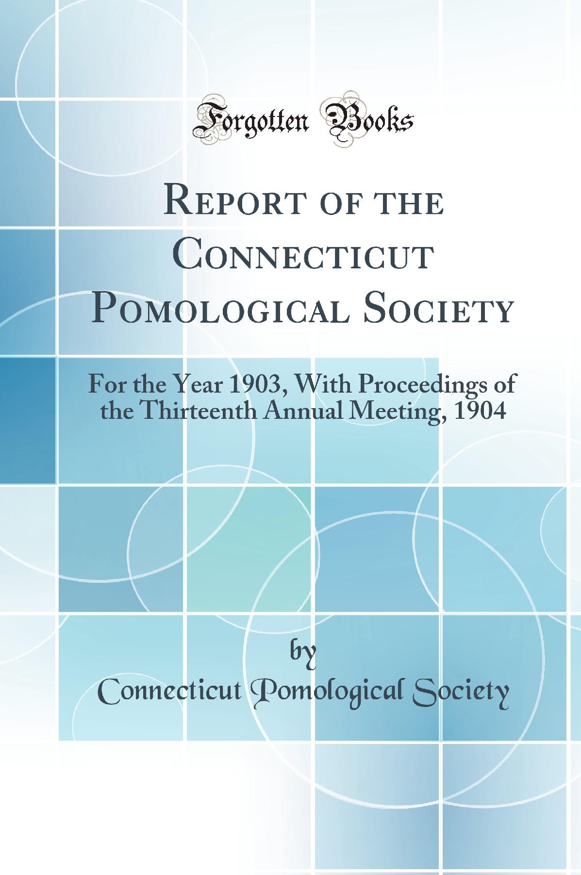 Report of the Connecticut Pomological Society: For the Year 1903, With Proceedings of the Thirteenth Annual Meeting, 1904 (Classic Reprint)