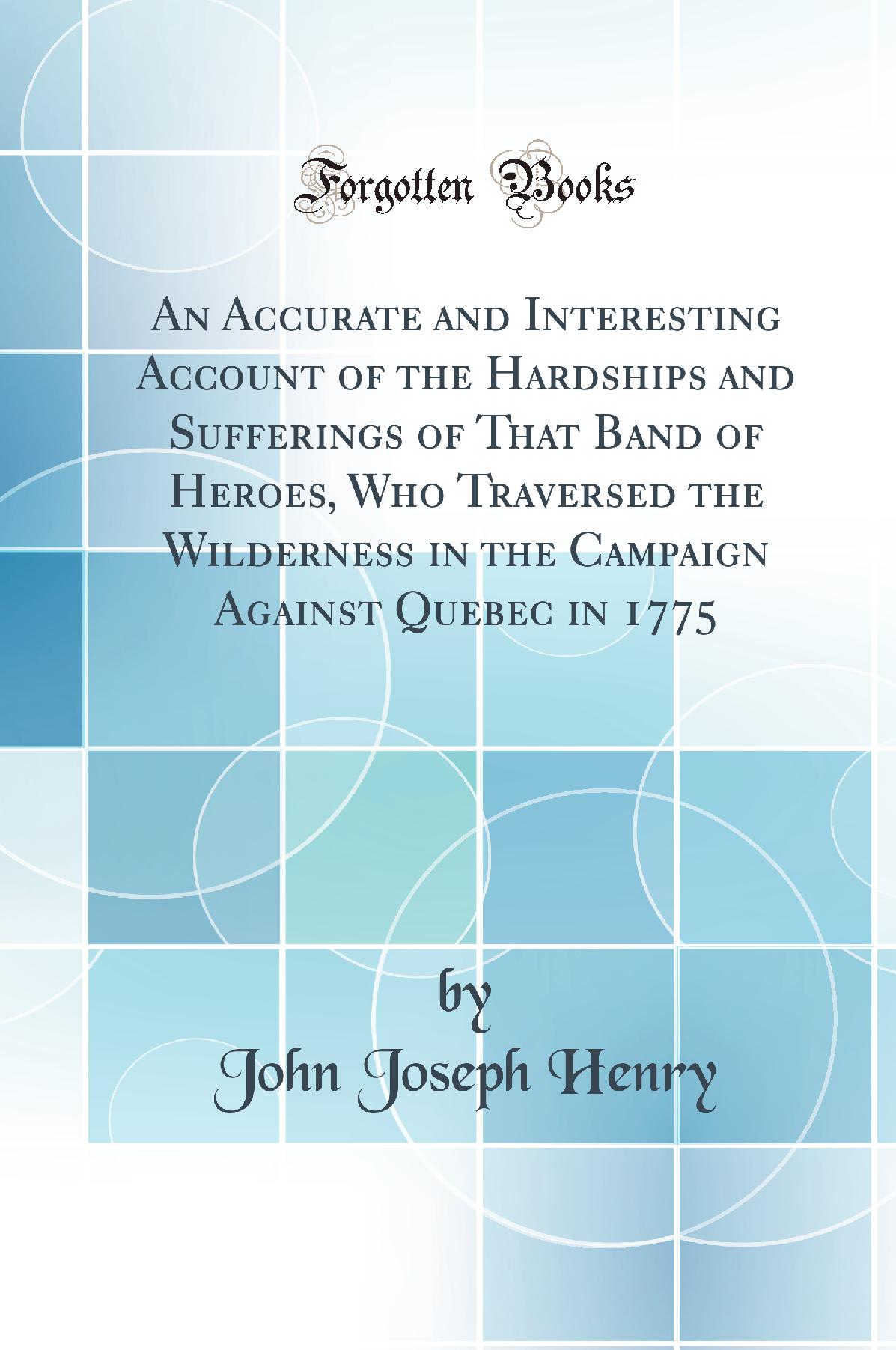 An Accurate and Interesting Account of the Hardships and Sufferings of That Band of Heroes, Who Traversed the Wilderness in the Campaign Against Quebec in 1775 (Classic Reprint)