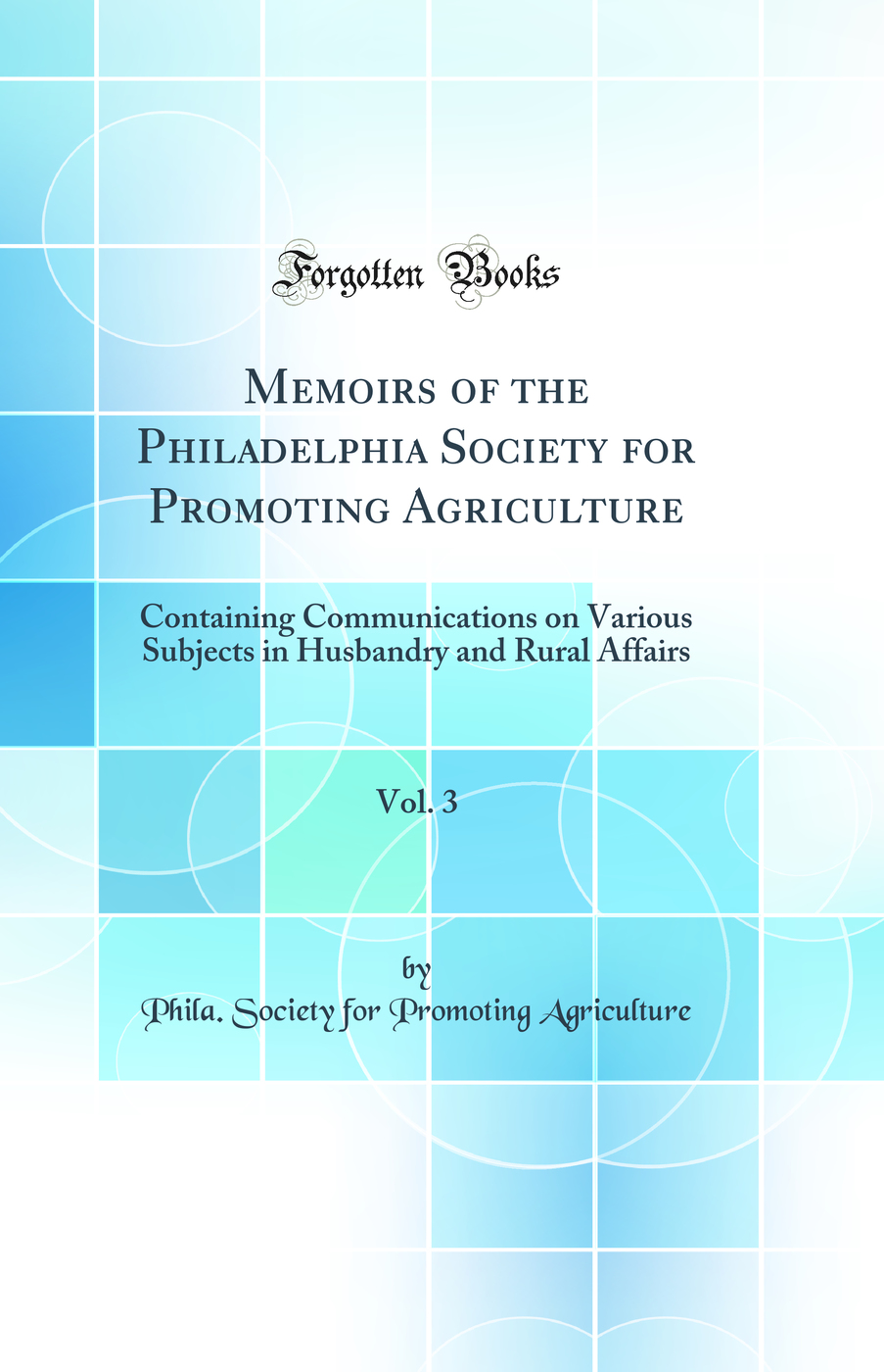 Memoirs of the Philadelphia Society for Promoting Agriculture, Vol. 3: Containing Communications on Various Subjects in Husbandry and Rural Affairs (Classic Reprint)