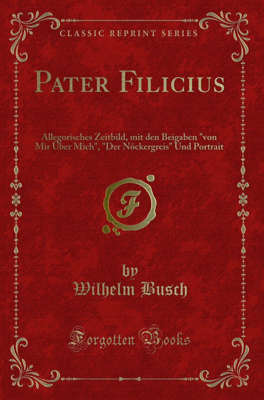 Pater Filicius: Allegorisches Zeitbild, mit den Beigaben von Mir Über Mich, Der Nöckergreis Und Portrait (Classic Reprint)