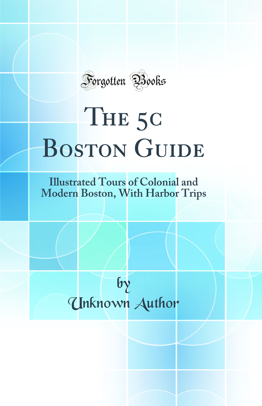 The 5c Boston Guide: Illustrated Tours of Colonial and Modern Boston, With Harbor Trips (Classic Reprint)