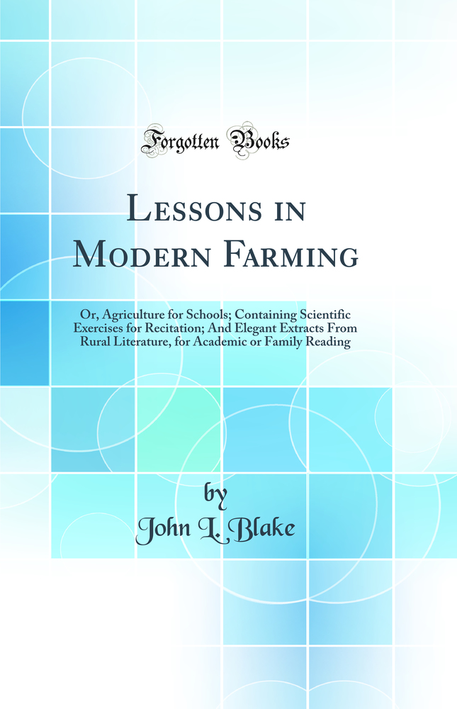 Lessons in Modern Farming: Or, Agriculture for Schools; Containing Scientific Exercises for Recitation; And Elegant Extracts From Rural Literature, for Academic or Family Reading (Classic Reprint)