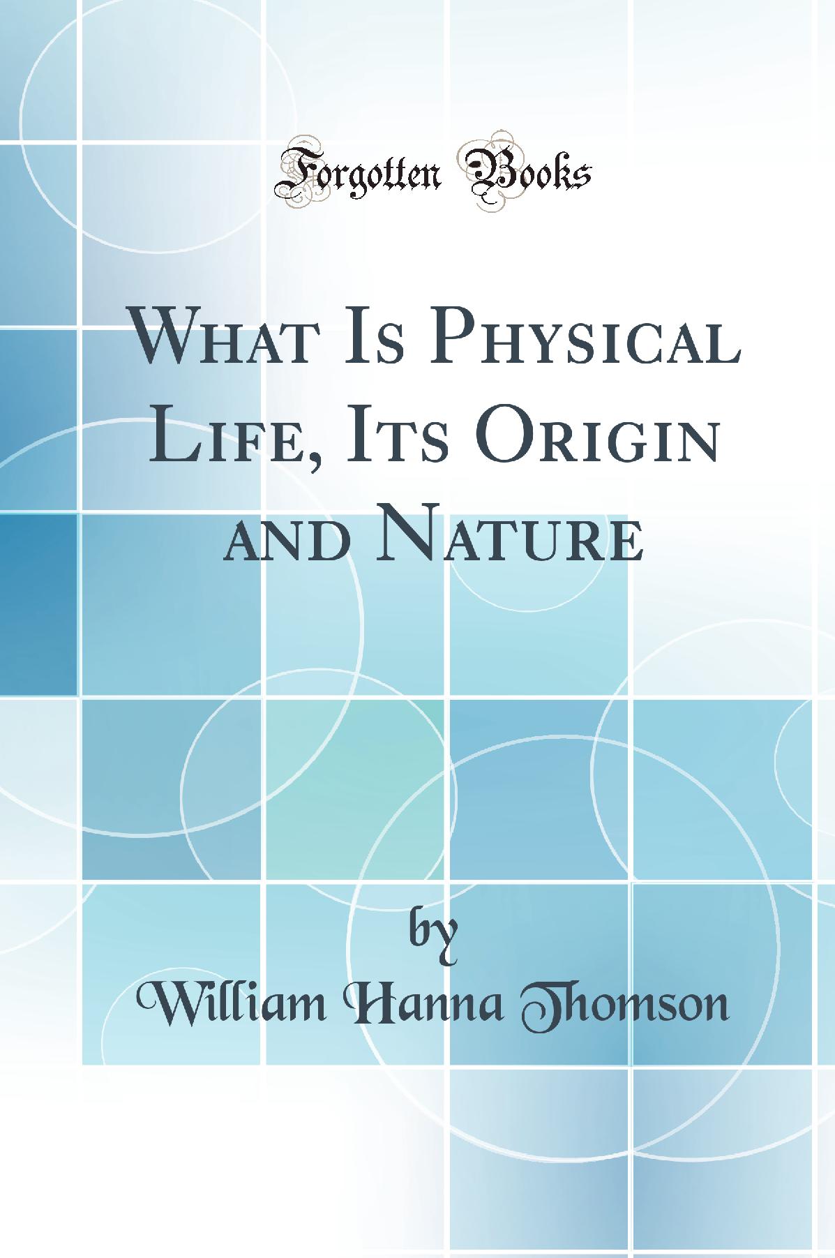 What Is Physical Life, Its Origin and Nature (Classic Reprint)