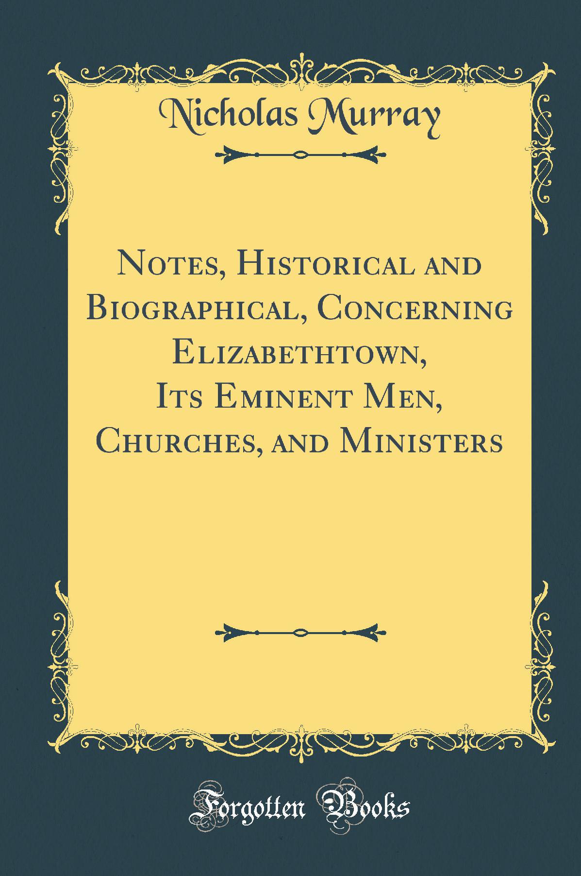 Notes, Historical and Biographical, Concerning Elizabethtown, Its Eminent Men, Churches, and Ministers (Classic Reprint)
